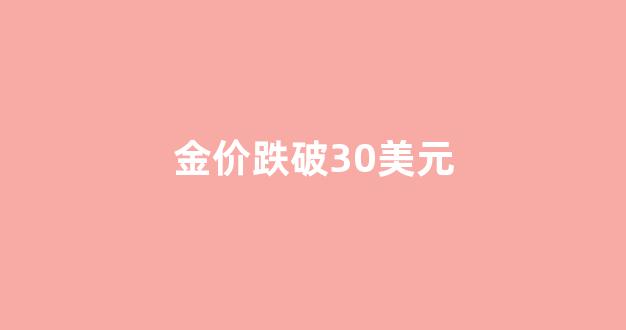 金价跌破30美元_金价跌破30美元是真的吗