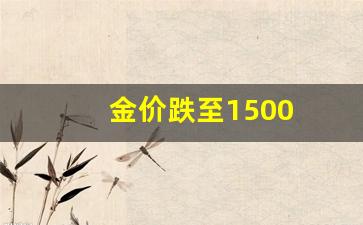金价跌至1500_金价跌至9个月低点
