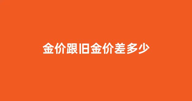 金价跟旧金价差多少_旧金价格和新金一样吗