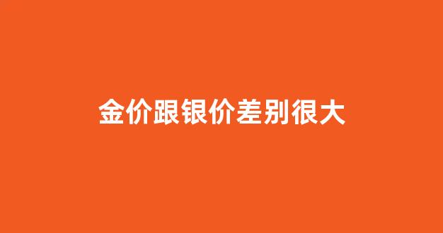 金价跟银价差别很大_金价和银价有什么关系