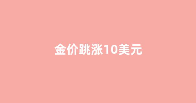 金价跳涨10美元_金价恐再大跌逾20美元
