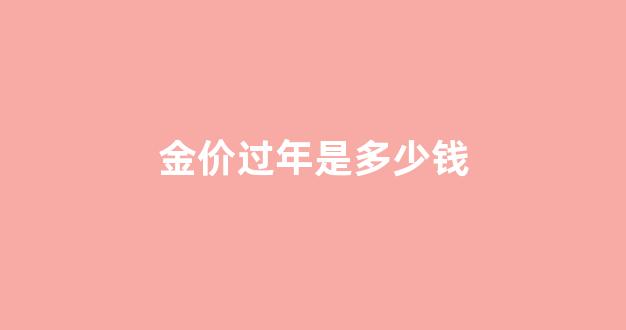 金价过年是多少钱_金价过年会涨吗
