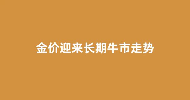 金价迎来长期牛市走势_金价走行情分析