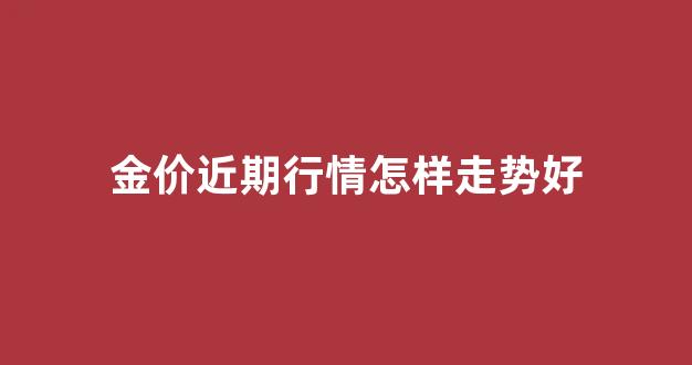 金价近期行情怎样走势好_金价走势2022分析最新