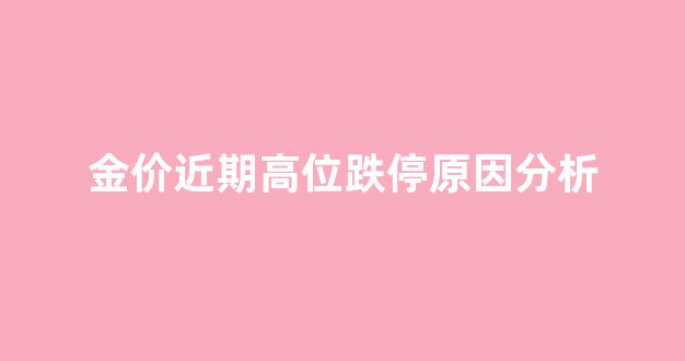 金价狂跌_金价近期高位跌停原因分析