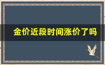 金价近段时间涨价了吗_金价近段时间涨价了吗知乎