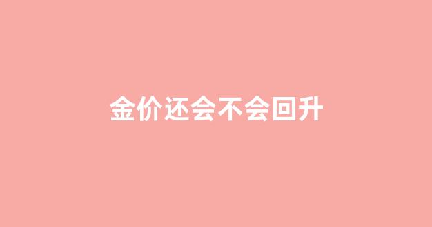 金价还会不会回升呢_金价还会不会回升