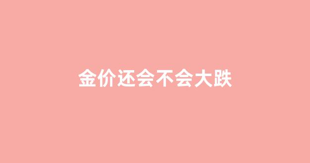 金价还会不会大跌_金价还会走低吗