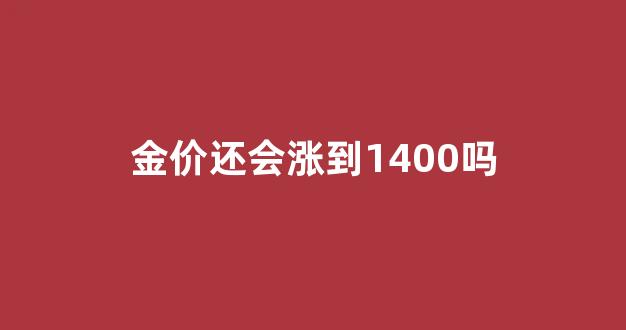 金价还会涨到1400吗知乎_金价还会涨到1400吗