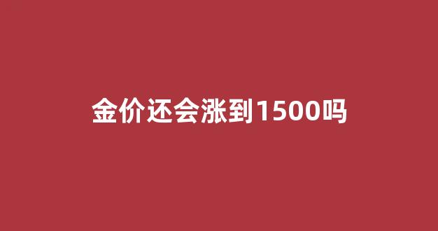 金价还会涨到1500吗_金价还会跌到300吗