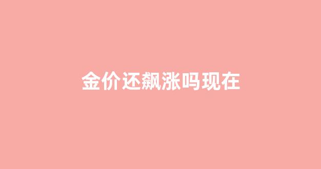 金价还飙涨吗现在_金价还会涨吗2022