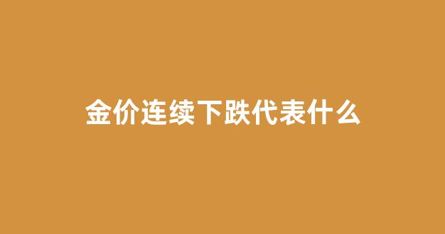 金价一直跌意味着什么_金价连续下跌代表什么