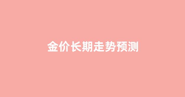 金价走势2021分析_金价长期走势预测