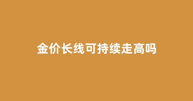 金价长线可持续走高吗_金价长了吗
