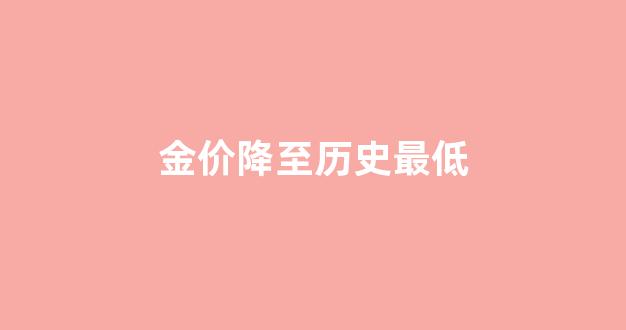 金价历史最低价格_金价降至历史最低
