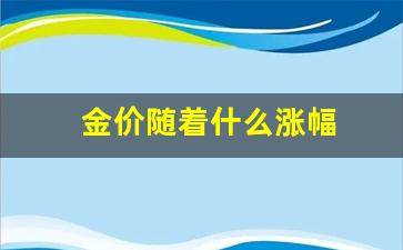 金价涨跌和什么有关_金价随着什么涨幅