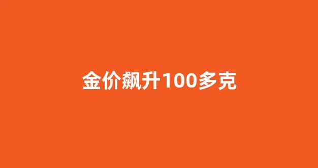 金价飙升100多克_金价升了多少