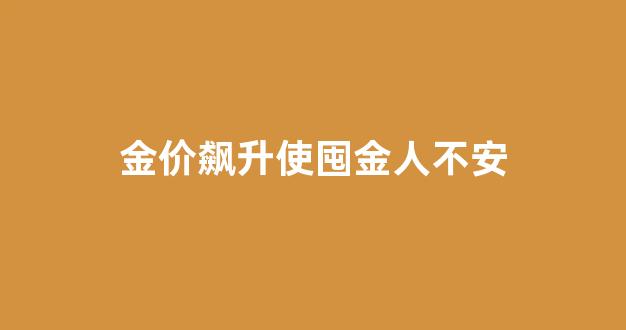 金价猛涨_金价飙升使囤金人不安