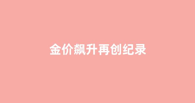 金价新高_金价飙升再创纪录