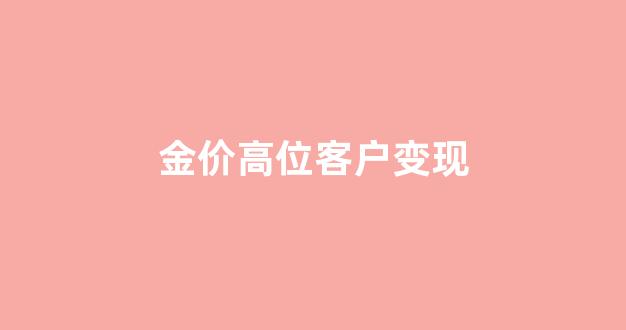 金价高位客户变现怎么办_金价高位客户变现