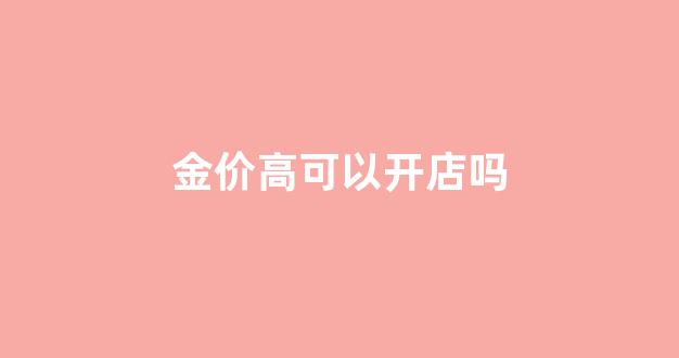 在金价高的时候买黄金首饰,是不是傻_金价高可以开店吗