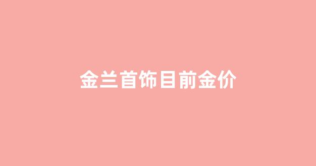 金兰首饰目前金价_金兰首饰黄金多少钱一克