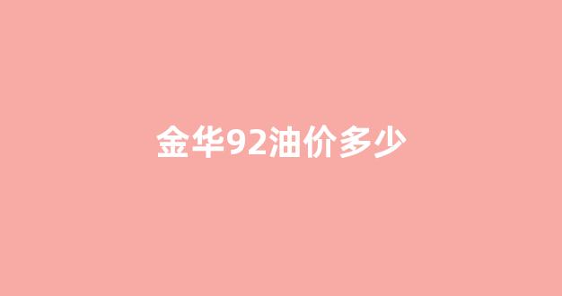 金华92油价多少钱一升_金华92油价多少