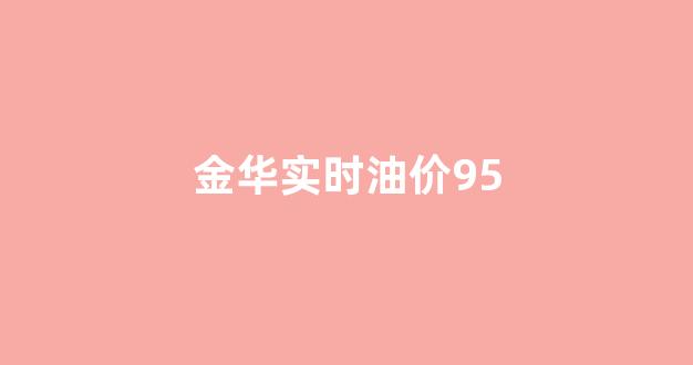 金华实时油价95号油价_金华实时油价95