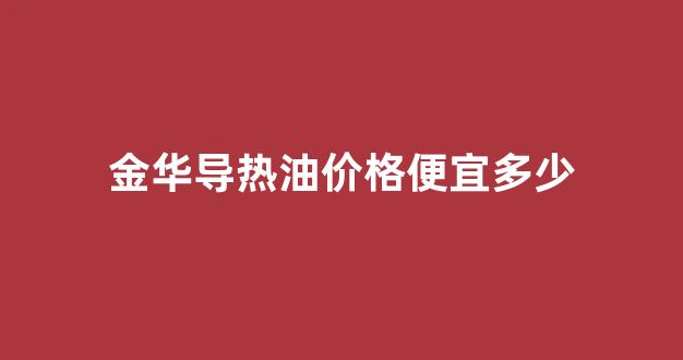 金华导热油价格便宜多少_导热油哪里有卖