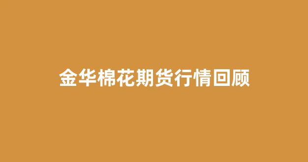 金华棉花期货行情回顾(今天棉花期货行情价格)_https://www.senxinmaoyi.com_物流查询_第1张