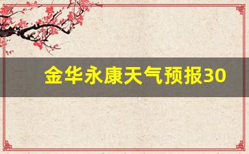 浙江金华永康天气预报60天_金华永康天气预报30天