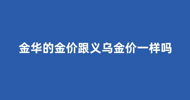 金华的金价跟义乌金价一样吗_金华比不上义乌