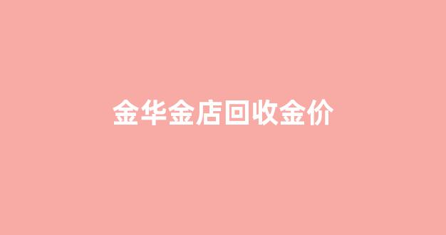 金华金店回收金价_金华高价回收黄金