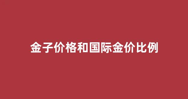 金子价格和国际金价比例一样吗_金子价格和国际金价比例