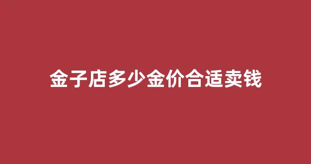 金子店多少金价合适卖钱_金店黄金饰品多少钱一克