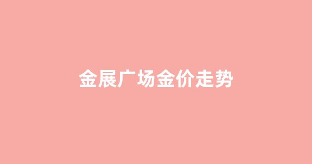 金展广场金价走势_2021黄金展销会