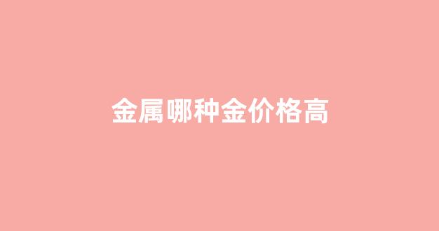 什么金属价格最便宜_金属哪种金价格高