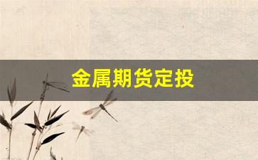 金属期货定投(金属期货定投方式)_https://www.gfdzclz.com_北交所_第1张