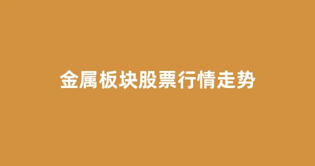 金属板块股票行情走势(金属板块股票行情走势分析)_https://www.hhem8.com_深交所_第1张