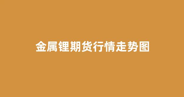 金属锂期货行情走势图(金属锂价格走势图)_https://www.ccit-cctv.com_上交所_第1张