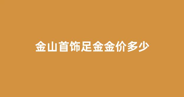 金山首饰足金金价多少_金山黄金