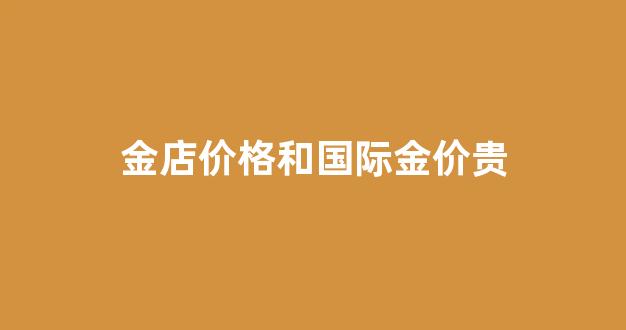 金店价格和国际金价贵_金店金价比国际金价高多少