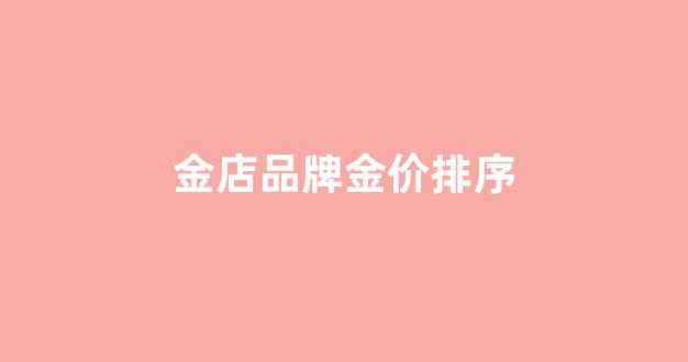 金店品牌金价排序_金店品牌金价排序怎么排