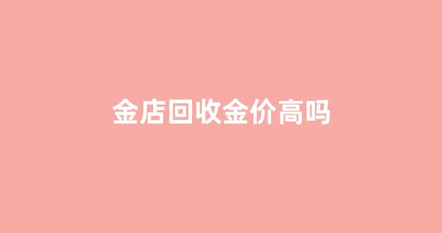 金店回收价格都一样吗_金店回收金价高吗
