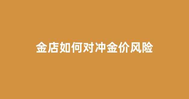 金店如何对冲金价风险_买黄金对冲风险