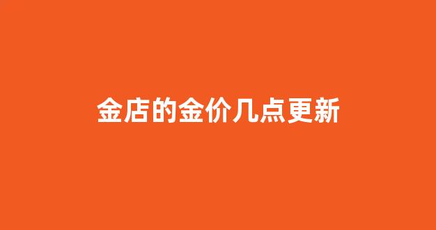 金店的金价几点更新_黄金的价格每天几点更新一次