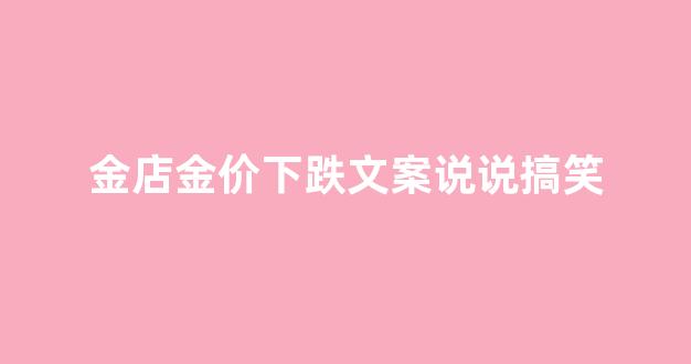 金店金价下跌文案说说搞笑_金价跌金店金价不调整