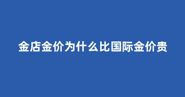 为什么店里黄金比国际金价高_金店金价为什么比国际金价贵