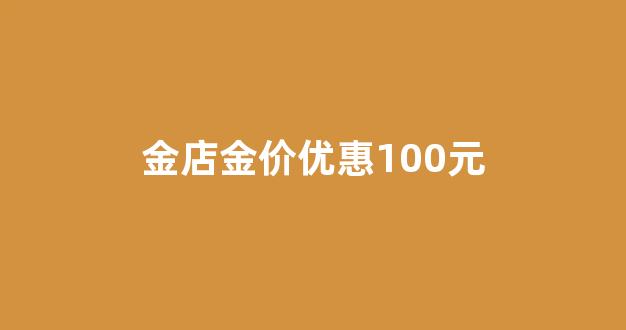 金店金价优惠100元是真金吗_金店金价优惠100元