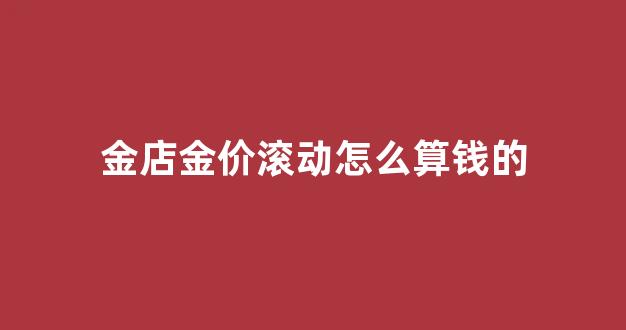 金店黄金价格是怎么定价_金店金价滚动怎么算钱的